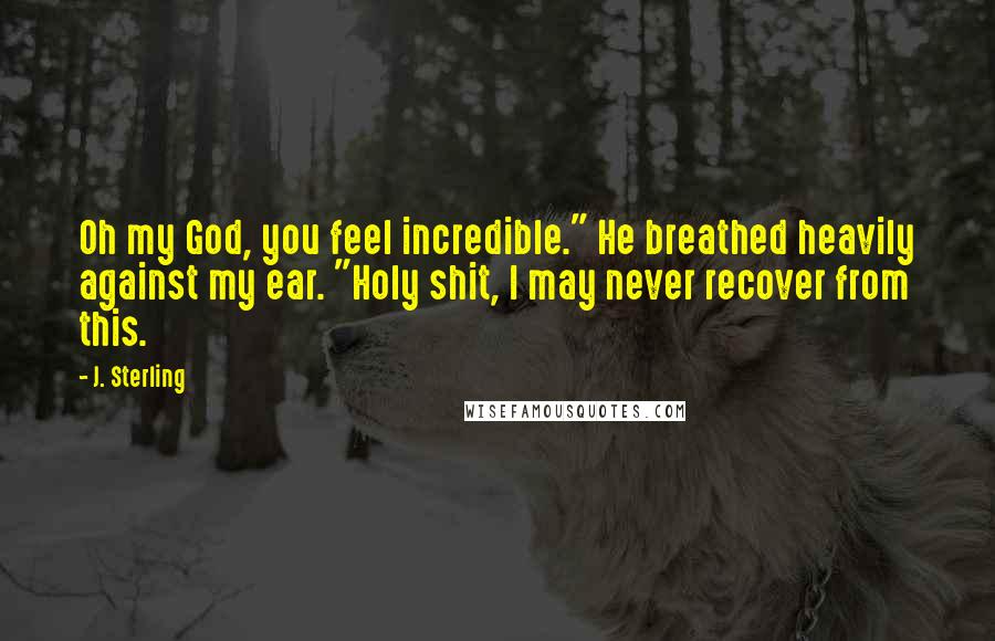 J. Sterling Quotes: Oh my God, you feel incredible." He breathed heavily against my ear. "Holy shit, I may never recover from this.