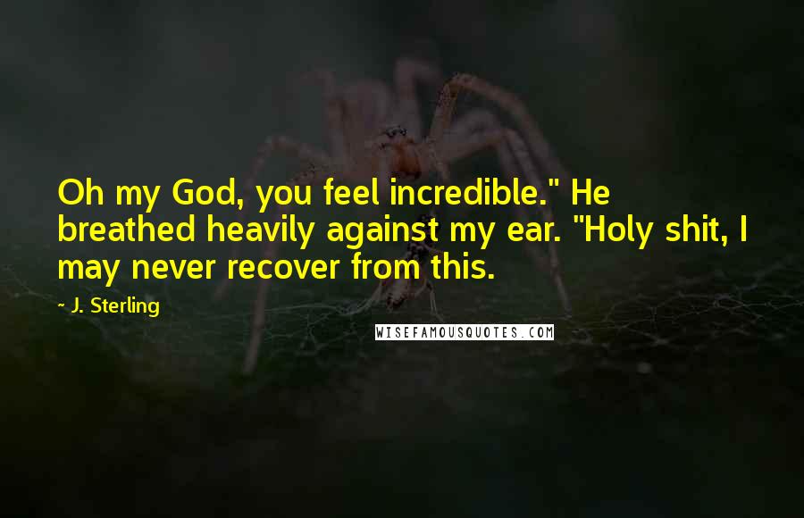 J. Sterling Quotes: Oh my God, you feel incredible." He breathed heavily against my ear. "Holy shit, I may never recover from this.