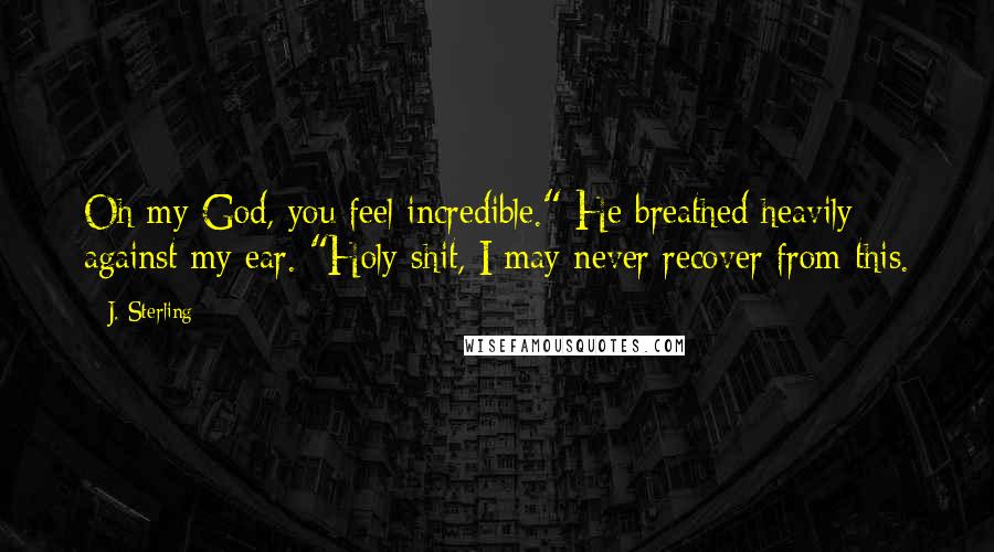 J. Sterling Quotes: Oh my God, you feel incredible." He breathed heavily against my ear. "Holy shit, I may never recover from this.