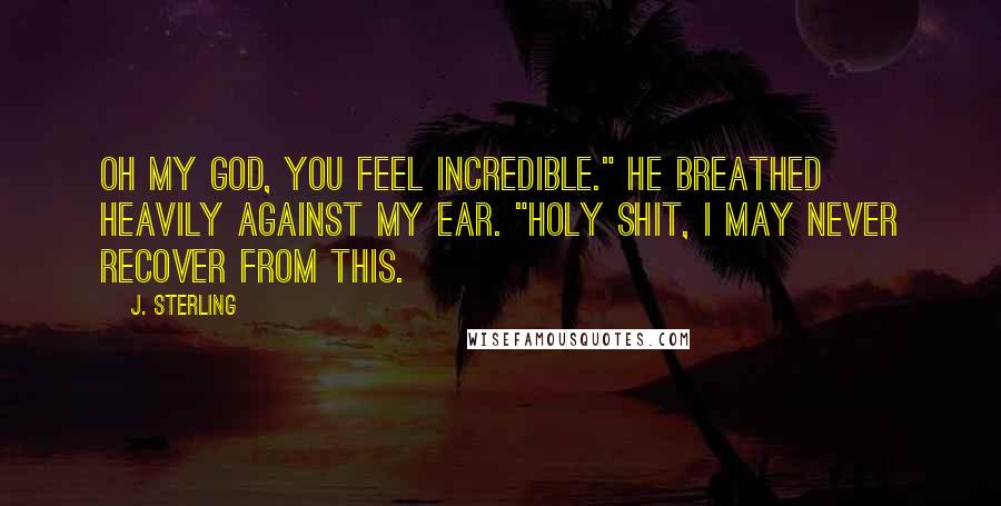 J. Sterling Quotes: Oh my God, you feel incredible." He breathed heavily against my ear. "Holy shit, I may never recover from this.