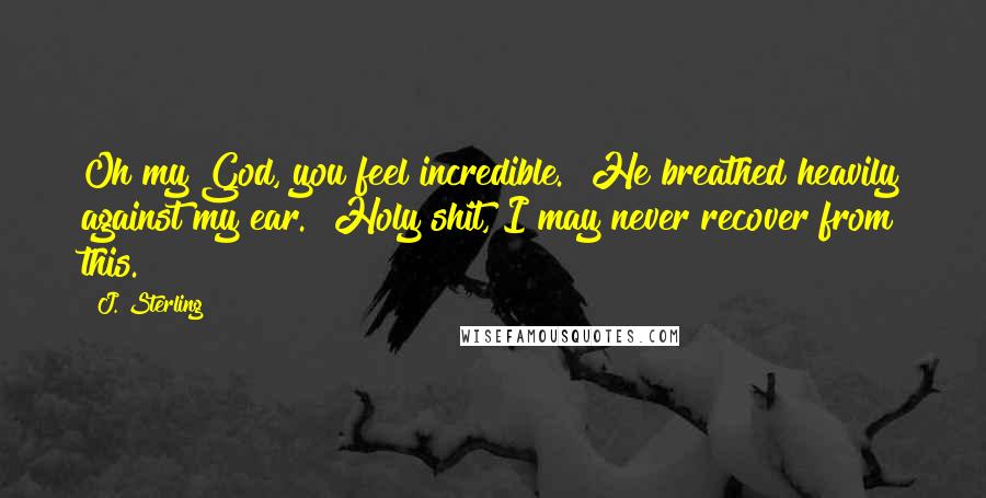 J. Sterling Quotes: Oh my God, you feel incredible." He breathed heavily against my ear. "Holy shit, I may never recover from this.