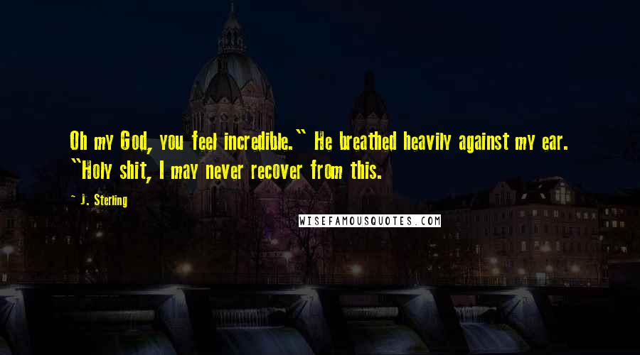 J. Sterling Quotes: Oh my God, you feel incredible." He breathed heavily against my ear. "Holy shit, I may never recover from this.