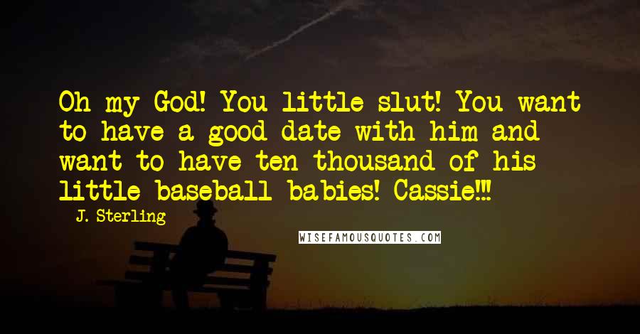 J. Sterling Quotes: Oh my God! You little slut! You want to have a good date with him and want to have ten thousand of his little baseball babies! Cassie!!!