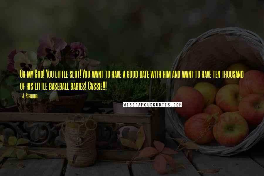 J. Sterling Quotes: Oh my God! You little slut! You want to have a good date with him and want to have ten thousand of his little baseball babies! Cassie!!!