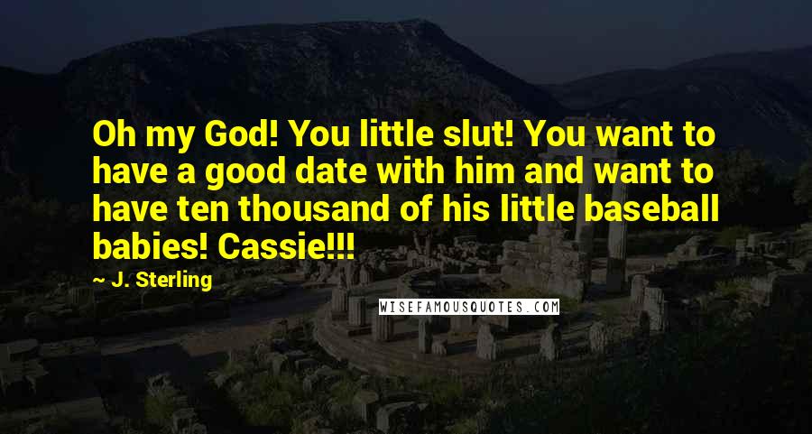 J. Sterling Quotes: Oh my God! You little slut! You want to have a good date with him and want to have ten thousand of his little baseball babies! Cassie!!!