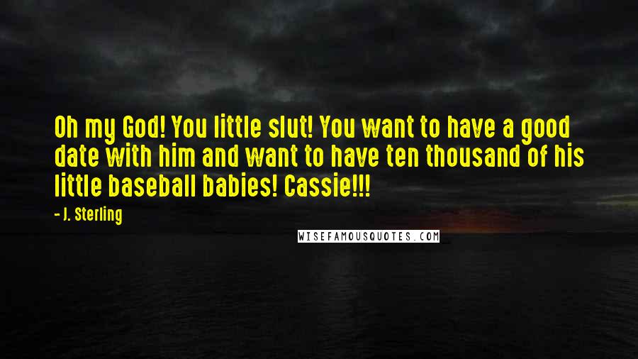 J. Sterling Quotes: Oh my God! You little slut! You want to have a good date with him and want to have ten thousand of his little baseball babies! Cassie!!!