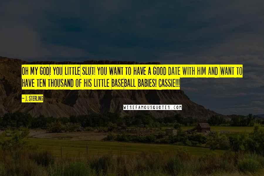 J. Sterling Quotes: Oh my God! You little slut! You want to have a good date with him and want to have ten thousand of his little baseball babies! Cassie!!!