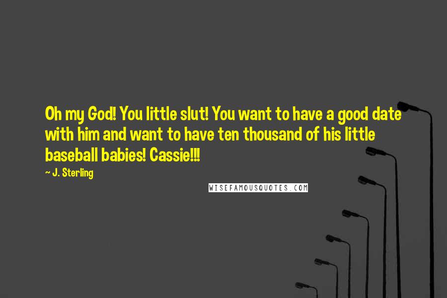 J. Sterling Quotes: Oh my God! You little slut! You want to have a good date with him and want to have ten thousand of his little baseball babies! Cassie!!!