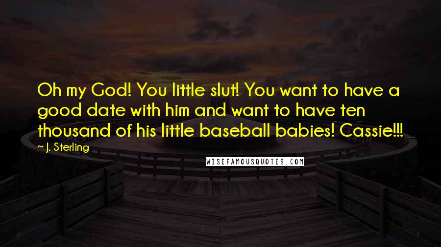 J. Sterling Quotes: Oh my God! You little slut! You want to have a good date with him and want to have ten thousand of his little baseball babies! Cassie!!!