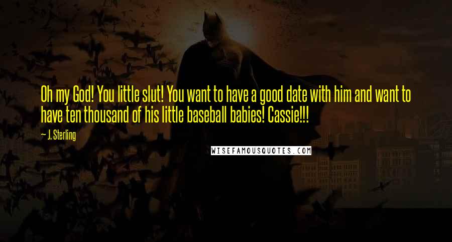 J. Sterling Quotes: Oh my God! You little slut! You want to have a good date with him and want to have ten thousand of his little baseball babies! Cassie!!!