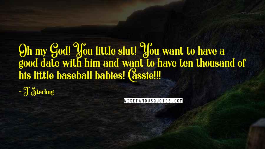 J. Sterling Quotes: Oh my God! You little slut! You want to have a good date with him and want to have ten thousand of his little baseball babies! Cassie!!!