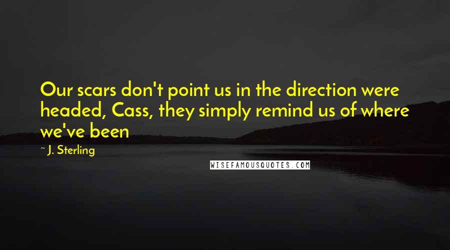 J. Sterling Quotes: Our scars don't point us in the direction were headed, Cass, they simply remind us of where we've been