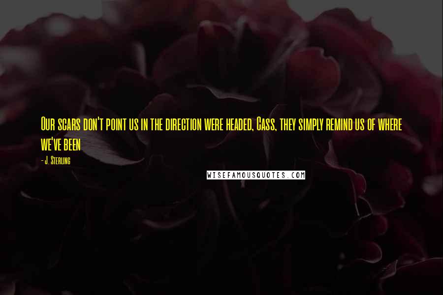J. Sterling Quotes: Our scars don't point us in the direction were headed, Cass, they simply remind us of where we've been