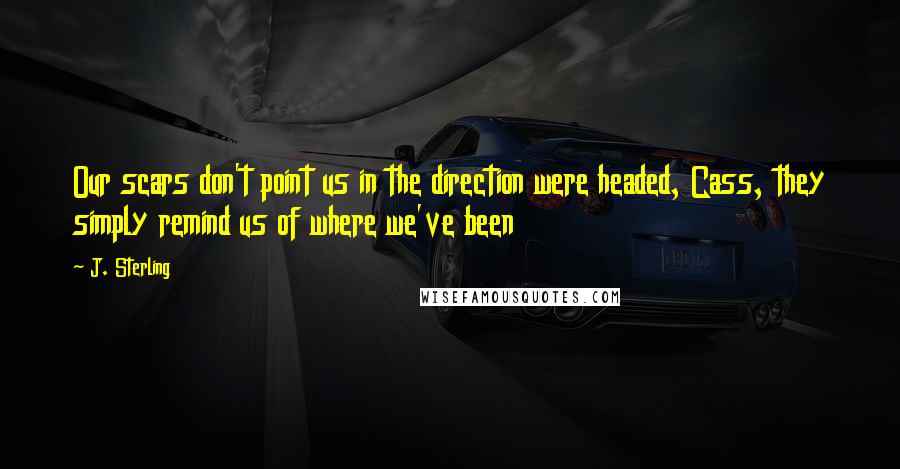 J. Sterling Quotes: Our scars don't point us in the direction were headed, Cass, they simply remind us of where we've been