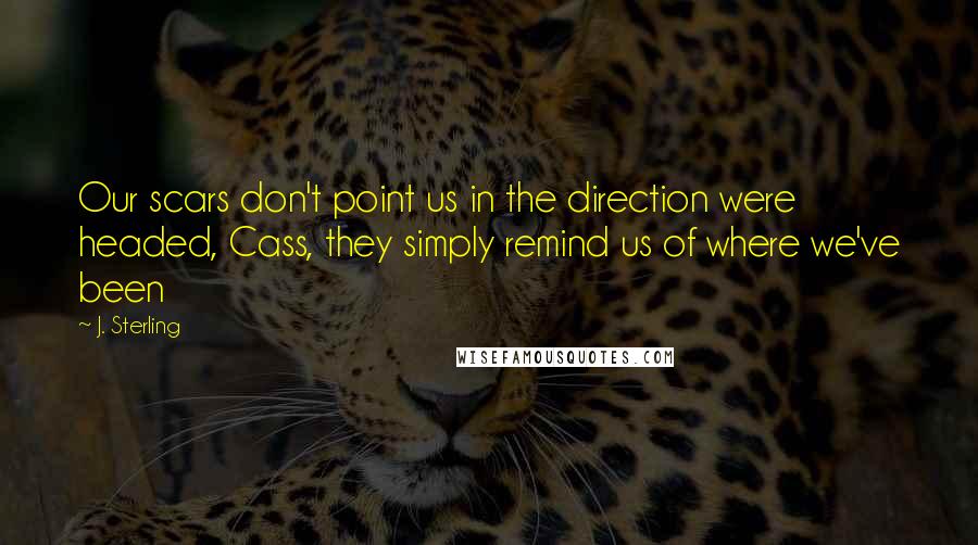 J. Sterling Quotes: Our scars don't point us in the direction were headed, Cass, they simply remind us of where we've been