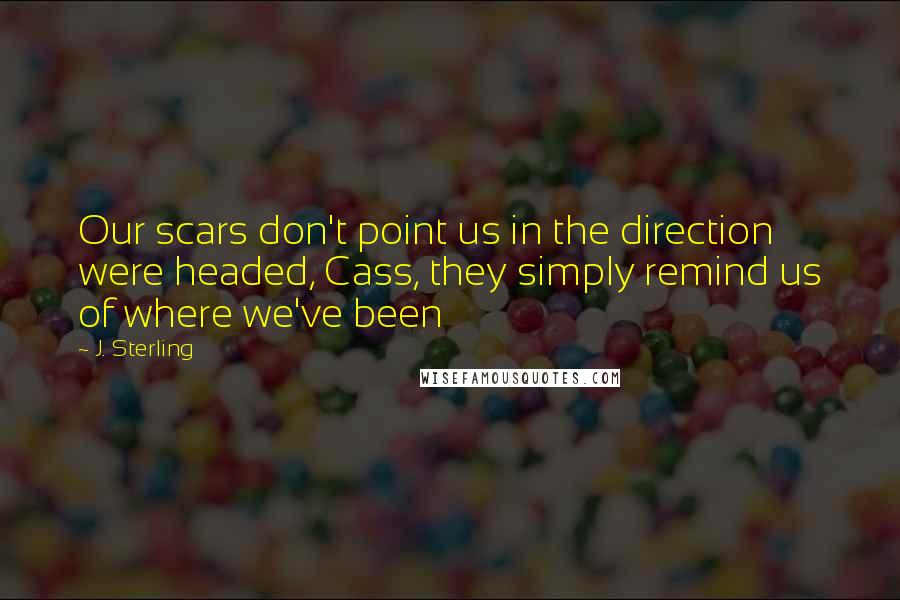 J. Sterling Quotes: Our scars don't point us in the direction were headed, Cass, they simply remind us of where we've been