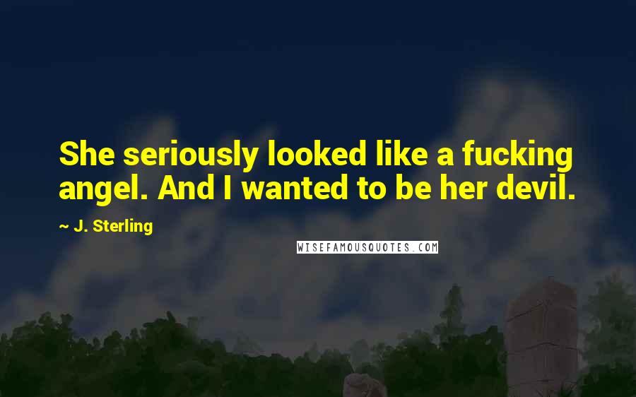 J. Sterling Quotes: She seriously looked like a fucking angel. And I wanted to be her devil.