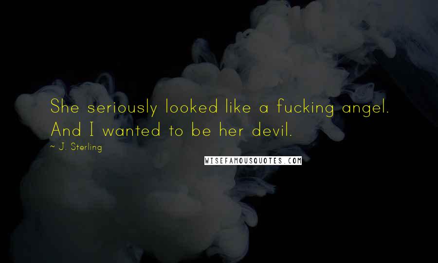 J. Sterling Quotes: She seriously looked like a fucking angel. And I wanted to be her devil.