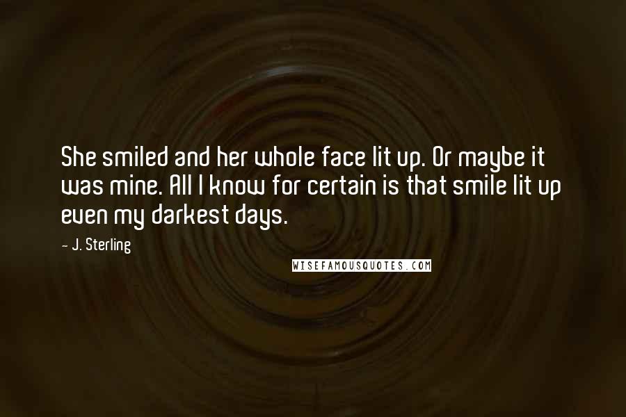 J. Sterling Quotes: She smiled and her whole face lit up. Or maybe it was mine. All I know for certain is that smile lit up even my darkest days.
