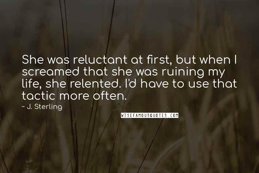 J. Sterling Quotes: She was reluctant at first, but when I screamed that she was ruining my life, she relented. I'd have to use that tactic more often.