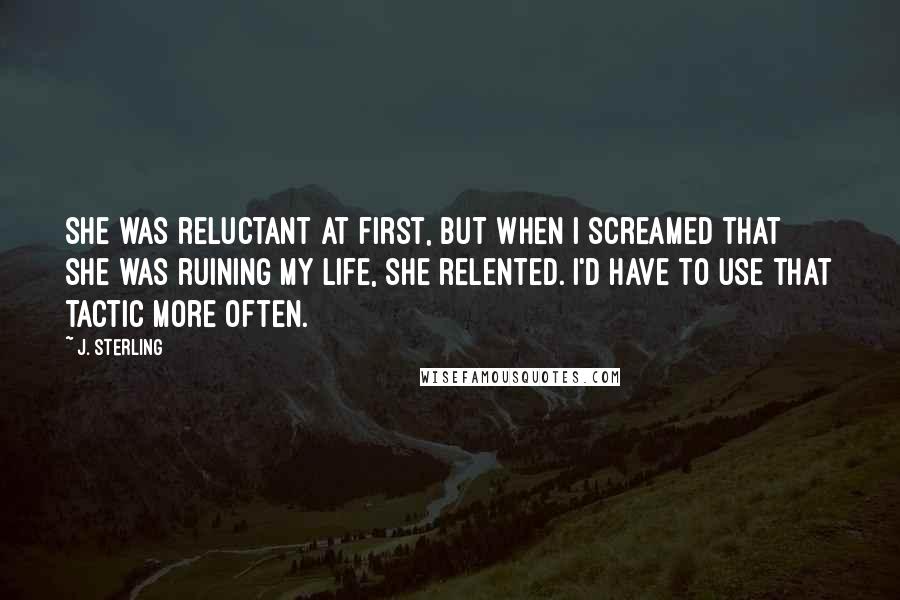 J. Sterling Quotes: She was reluctant at first, but when I screamed that she was ruining my life, she relented. I'd have to use that tactic more often.