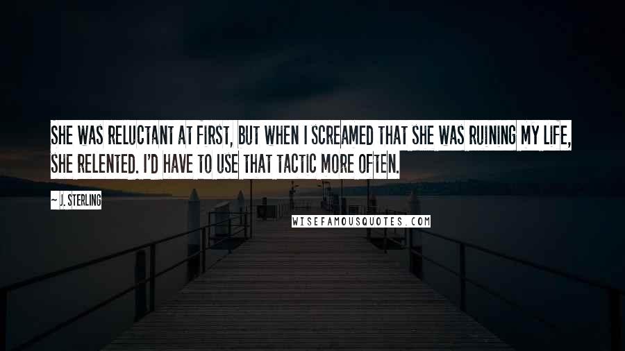 J. Sterling Quotes: She was reluctant at first, but when I screamed that she was ruining my life, she relented. I'd have to use that tactic more often.