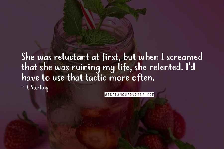 J. Sterling Quotes: She was reluctant at first, but when I screamed that she was ruining my life, she relented. I'd have to use that tactic more often.