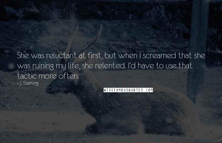 J. Sterling Quotes: She was reluctant at first, but when I screamed that she was ruining my life, she relented. I'd have to use that tactic more often.
