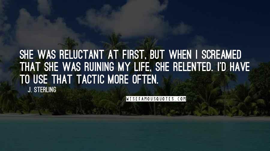 J. Sterling Quotes: She was reluctant at first, but when I screamed that she was ruining my life, she relented. I'd have to use that tactic more often.