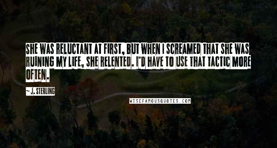 J. Sterling Quotes: She was reluctant at first, but when I screamed that she was ruining my life, she relented. I'd have to use that tactic more often.