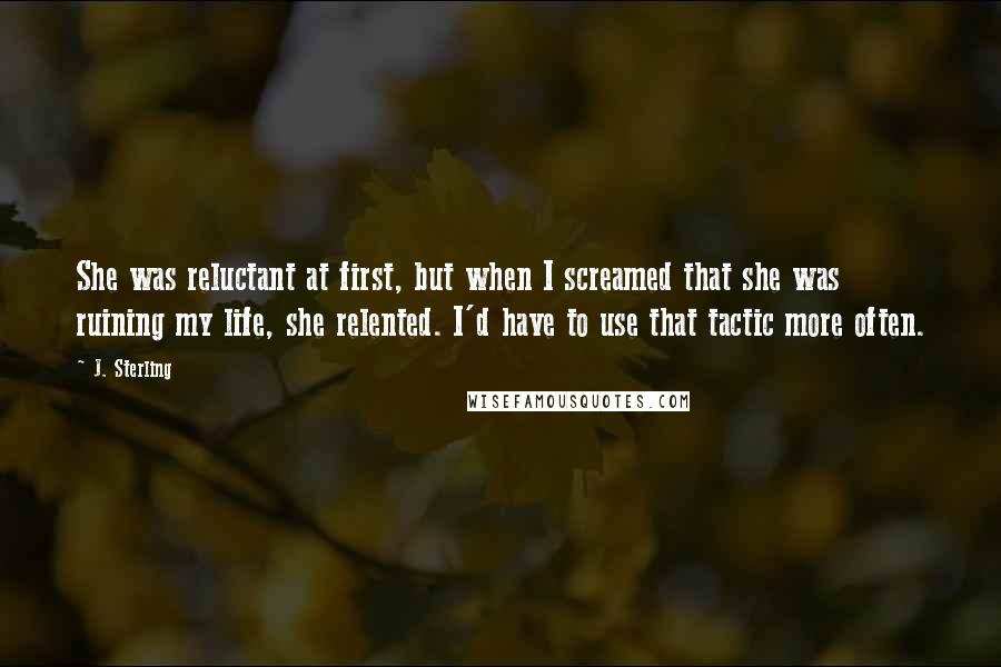 J. Sterling Quotes: She was reluctant at first, but when I screamed that she was ruining my life, she relented. I'd have to use that tactic more often.