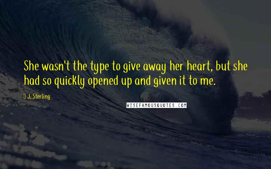 J. Sterling Quotes: She wasn't the type to give away her heart, but she had so quickly opened up and given it to me.