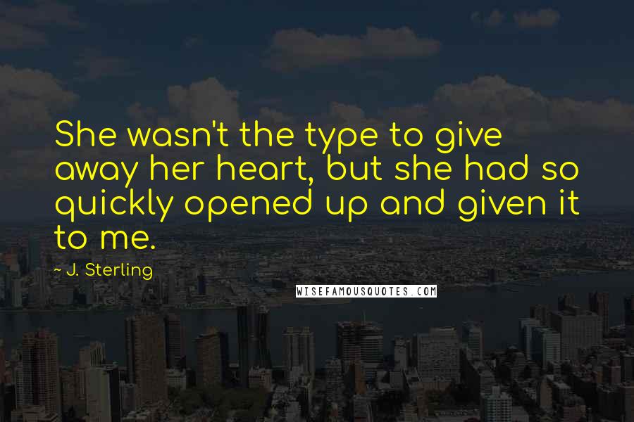 J. Sterling Quotes: She wasn't the type to give away her heart, but she had so quickly opened up and given it to me.