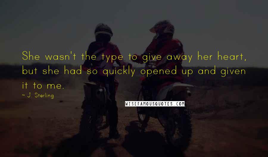 J. Sterling Quotes: She wasn't the type to give away her heart, but she had so quickly opened up and given it to me.