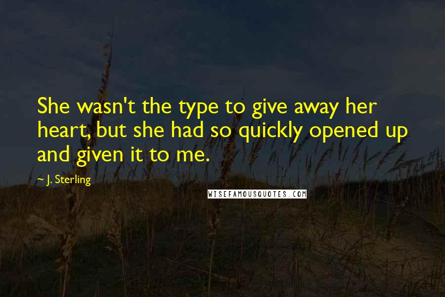 J. Sterling Quotes: She wasn't the type to give away her heart, but she had so quickly opened up and given it to me.