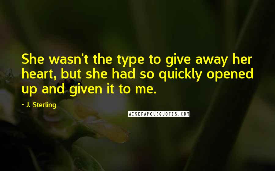 J. Sterling Quotes: She wasn't the type to give away her heart, but she had so quickly opened up and given it to me.