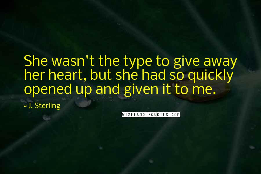 J. Sterling Quotes: She wasn't the type to give away her heart, but she had so quickly opened up and given it to me.