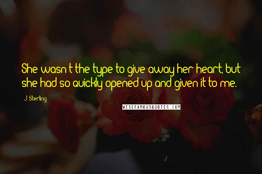 J. Sterling Quotes: She wasn't the type to give away her heart, but she had so quickly opened up and given it to me.