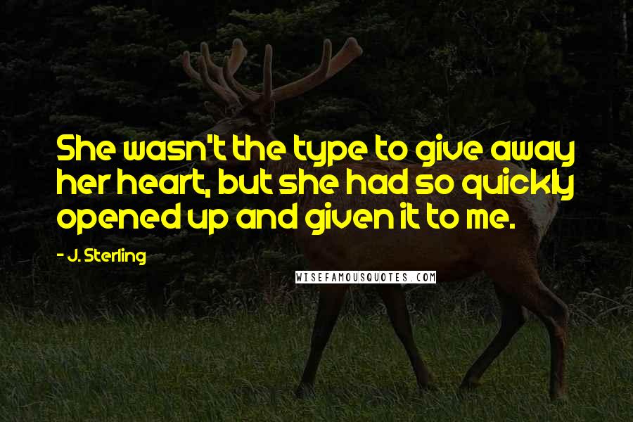 J. Sterling Quotes: She wasn't the type to give away her heart, but she had so quickly opened up and given it to me.
