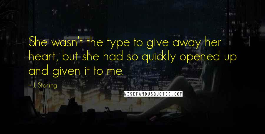 J. Sterling Quotes: She wasn't the type to give away her heart, but she had so quickly opened up and given it to me.