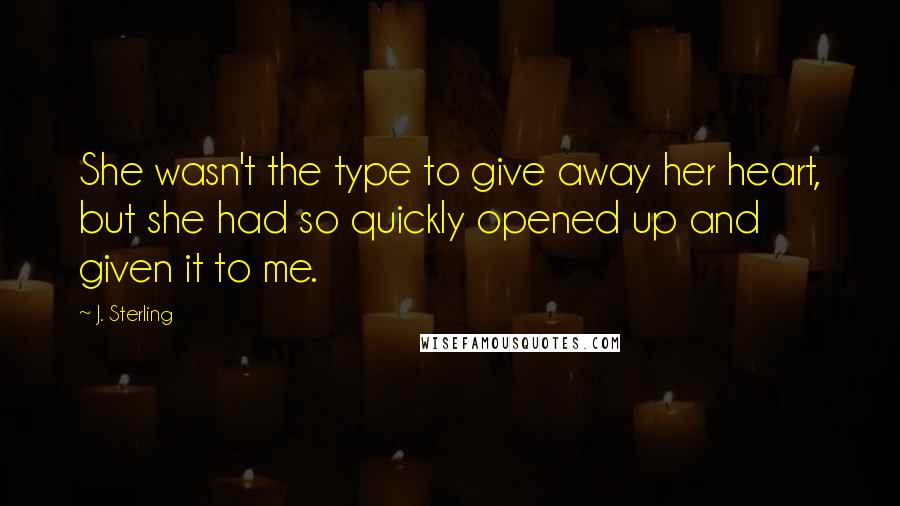 J. Sterling Quotes: She wasn't the type to give away her heart, but she had so quickly opened up and given it to me.