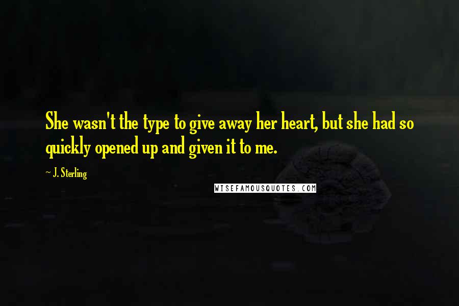 J. Sterling Quotes: She wasn't the type to give away her heart, but she had so quickly opened up and given it to me.