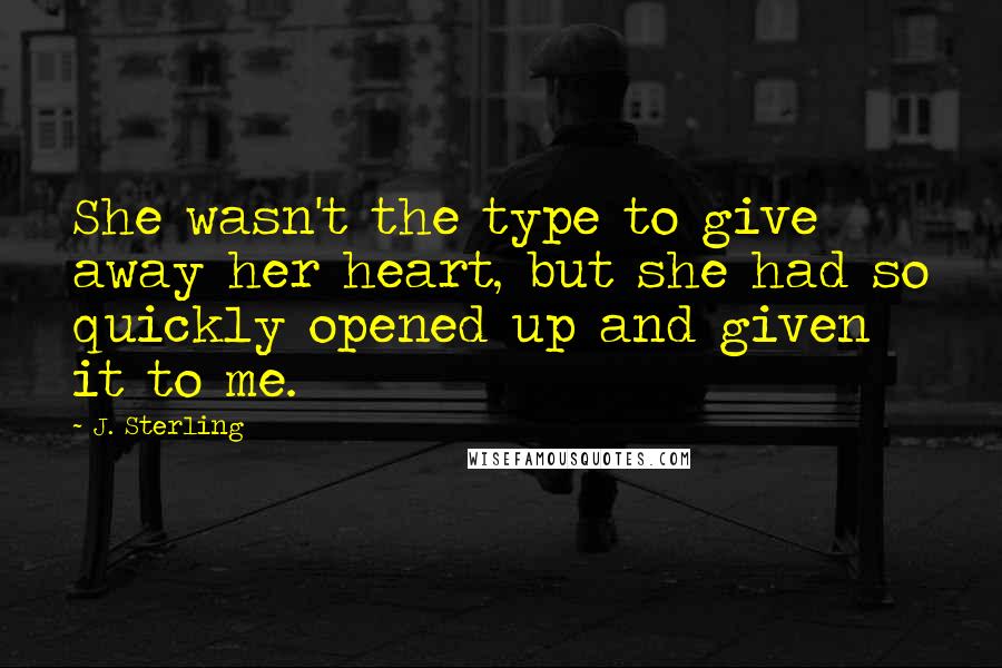 J. Sterling Quotes: She wasn't the type to give away her heart, but she had so quickly opened up and given it to me.