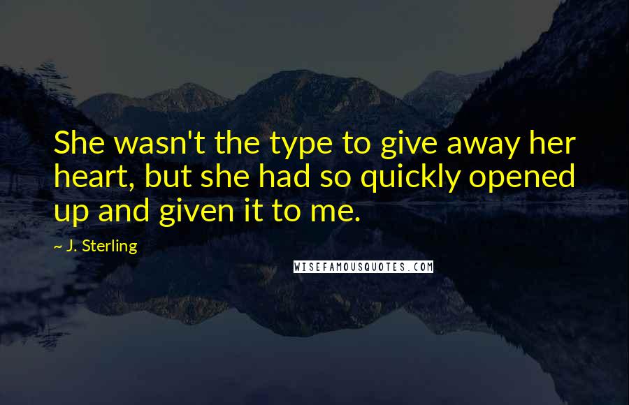 J. Sterling Quotes: She wasn't the type to give away her heart, but she had so quickly opened up and given it to me.