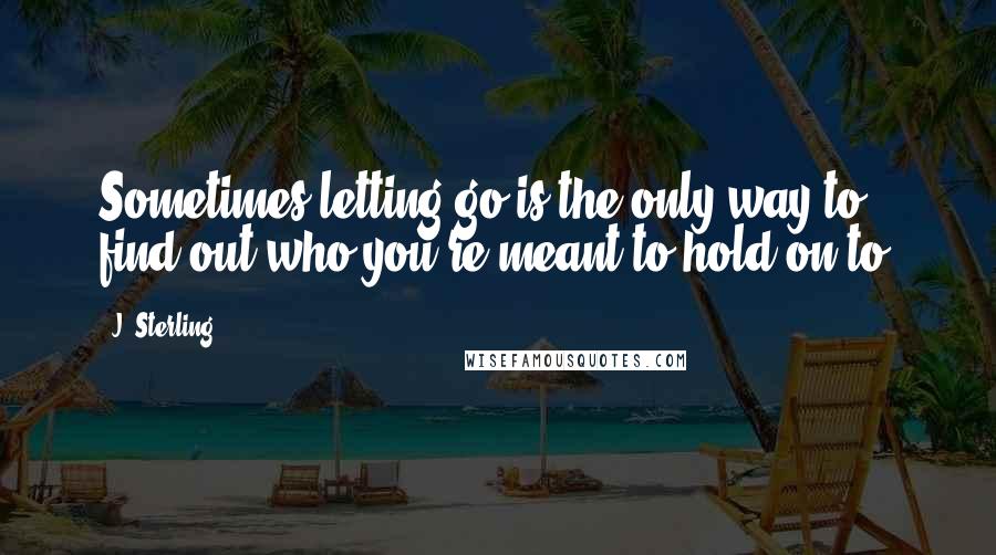 J. Sterling Quotes: Sometimes letting go is the only way to find out who you're meant to hold on to.