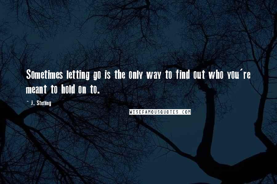 J. Sterling Quotes: Sometimes letting go is the only way to find out who you're meant to hold on to.