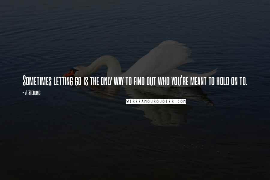 J. Sterling Quotes: Sometimes letting go is the only way to find out who you're meant to hold on to.