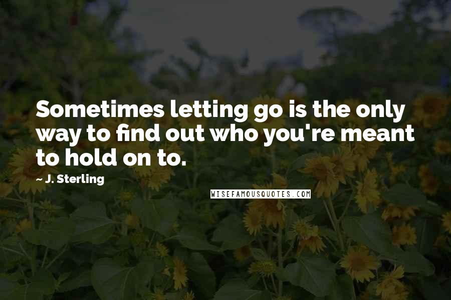 J. Sterling Quotes: Sometimes letting go is the only way to find out who you're meant to hold on to.