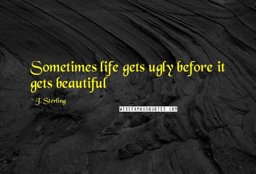 J. Sterling Quotes: Sometimes life gets ugly before it gets beautiful