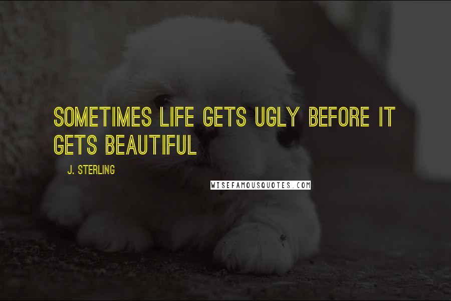 J. Sterling Quotes: Sometimes life gets ugly before it gets beautiful